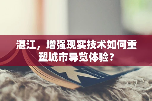湛江，增强现实技术如何重塑城市导览体验？