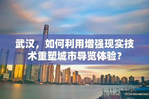 武汉，如何利用增强现实技术重塑城市导览体验？