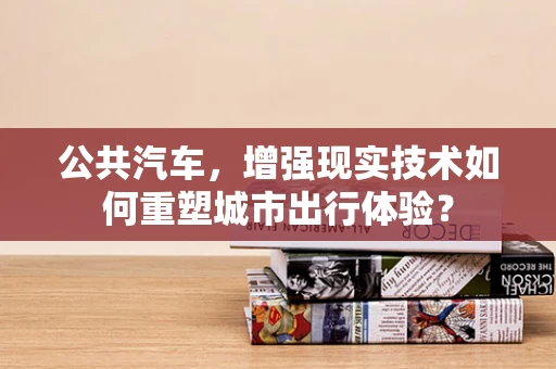 公共汽车，增强现实技术如何重塑城市出行体验？