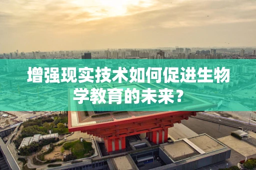 增强现实技术如何促进生物学教育的未来？