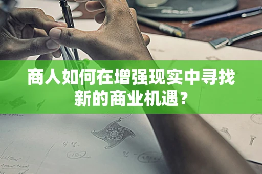 商人如何在增强现实中寻找新的商业机遇？