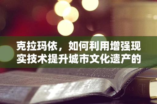克拉玛依，如何利用增强现实技术提升城市文化遗产的体验？
