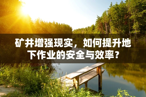 矿井增强现实，如何提升地下作业的安全与效率？