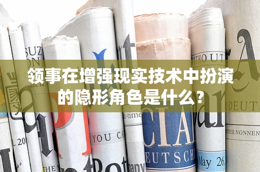 领事在增强现实技术中扮演的隐形角色是什么？