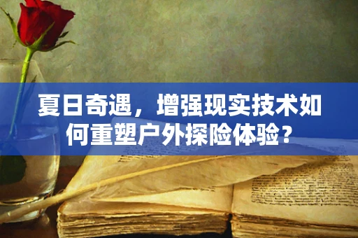 夏日奇遇，增强现实技术如何重塑户外探险体验？