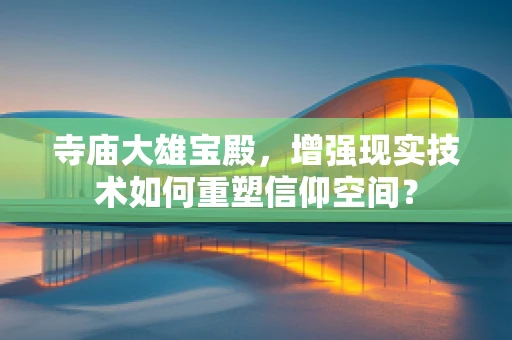 寺庙大雄宝殿，增强现实技术如何重塑信仰空间？