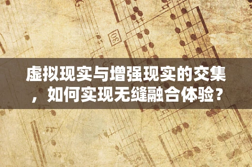 虚拟现实与增强现实的交集，如何实现无缝融合体验？