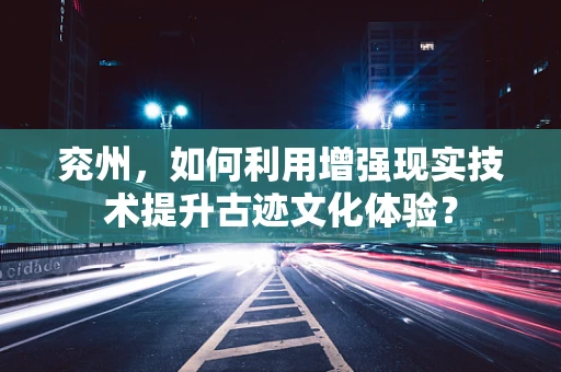 兖州，如何利用增强现实技术提升古迹文化体验？