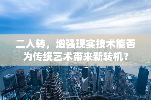 二人转，增强现实技术能否为传统艺术带来新转机？