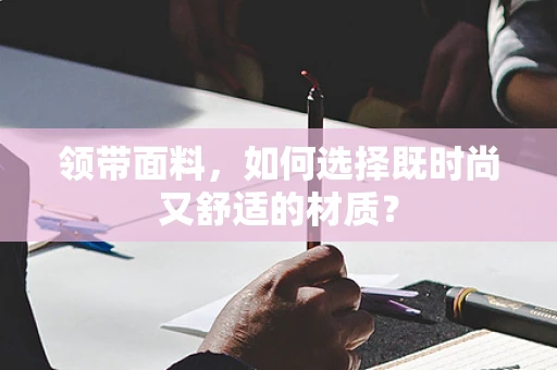 领带面料，如何选择既时尚又舒适的材质？
