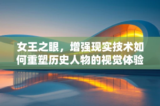 女王之眼，增强现实技术如何重塑历史人物的视觉体验？