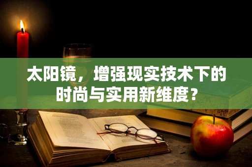 太阳镜，增强现实技术下的时尚与实用新维度？