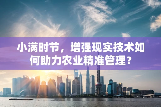小满时节，增强现实技术如何助力农业精准管理？