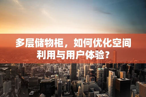 多层储物柜，如何优化空间利用与用户体验？