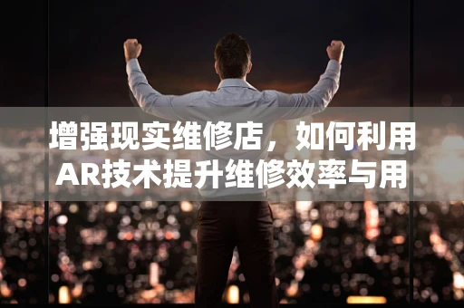增强现实维修店，如何利用AR技术提升维修效率与用户体验？