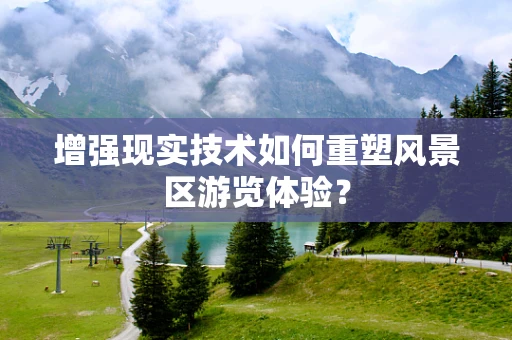 增强现实技术如何重塑风景区游览体验？