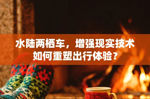 水陆两栖车，增强现实技术如何重塑出行体验？