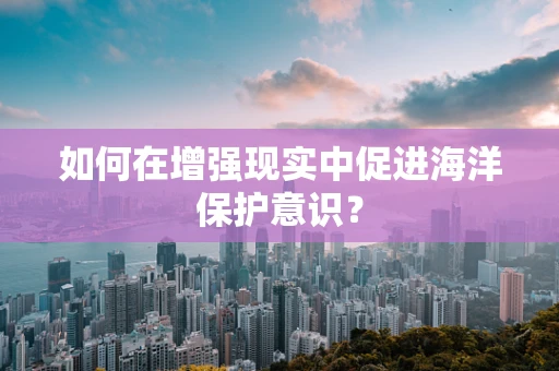 如何在增强现实中促进海洋保护意识？