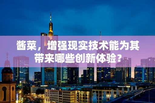 酱菜，增强现实技术能为其带来哪些创新体验？