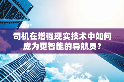 司机在增强现实技术中如何成为更智能的导航员？
