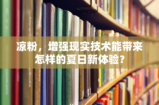凉粉，增强现实技术能带来怎样的夏日新体验？