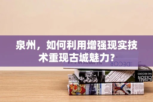 泉州，如何利用增强现实技术重现古城魅力？
