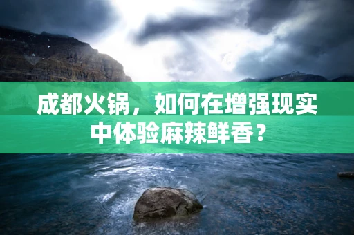 成都火锅，如何在增强现实中体验麻辣鲜香？