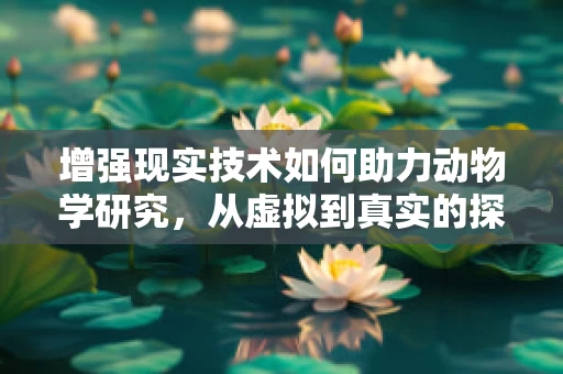增强现实技术如何助力动物学研究，从虚拟到真实的探索之旅？