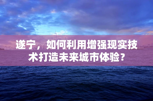 遂宁，如何利用增强现实技术打造未来城市体验？
