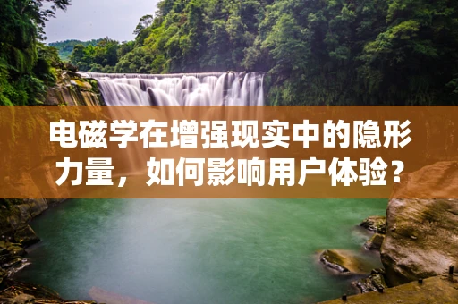 电磁学在增强现实中的隐形力量，如何影响用户体验？