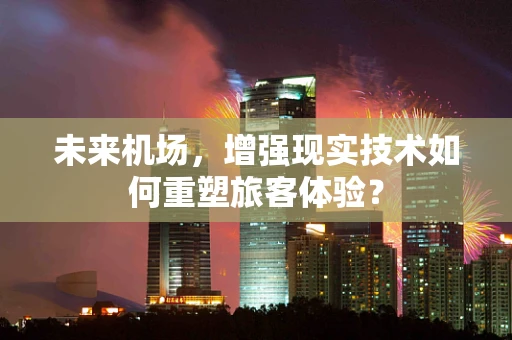 未来机场，增强现实技术如何重塑旅客体验？