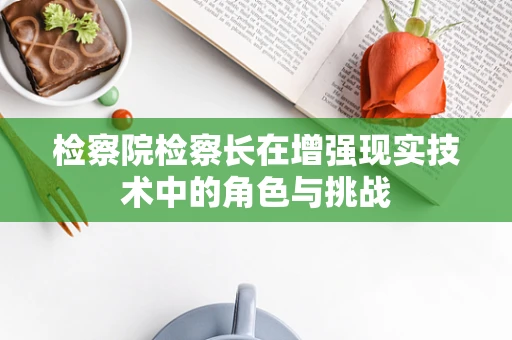 检察院检察长在增强现实技术中的角色与挑战