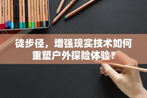 徒步径，增强现实技术如何重塑户外探险体验？