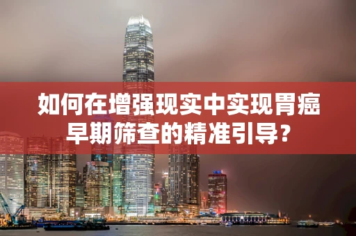 如何在增强现实中实现胃癌早期筛查的精准引导？