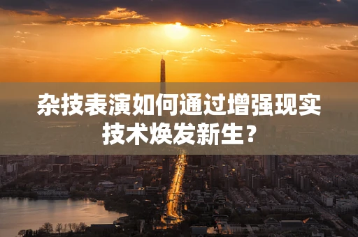 杂技表演如何通过增强现实技术焕发新生？