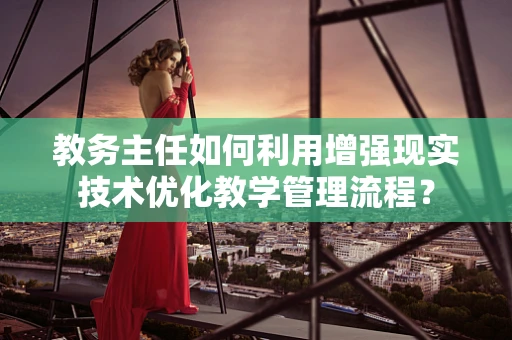 教务主任如何利用增强现实技术优化教学管理流程？