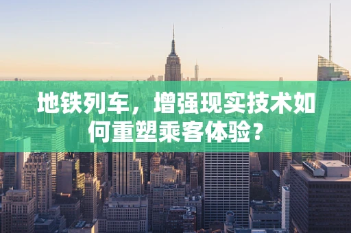 地铁列车，增强现实技术如何重塑乘客体验？