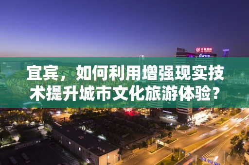 宜宾，如何利用增强现实技术提升城市文化旅游体验？
