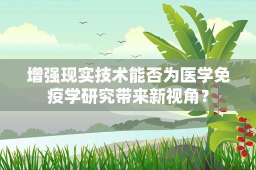 增强现实技术能否为医学免疫学研究带来新视角？