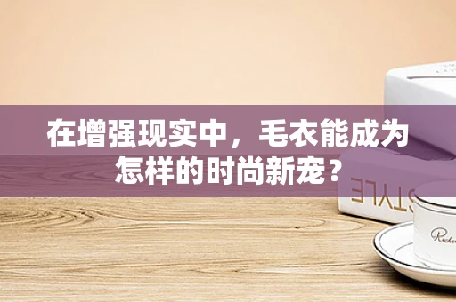 在增强现实中，毛衣能成为怎样的时尚新宠？