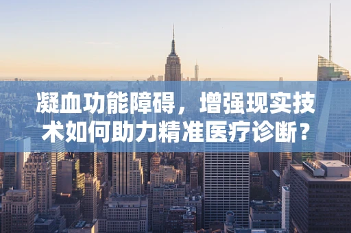凝血功能障碍，增强现实技术如何助力精准医疗诊断？