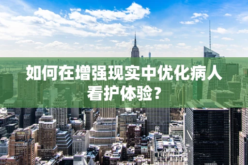 如何在增强现实中优化病人看护体验？