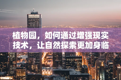 植物园，如何通过增强现实技术，让自然探索更加身临其境？