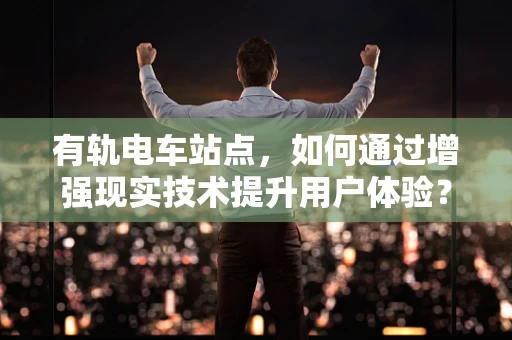 有轨电车站点，如何通过增强现实技术提升用户体验？