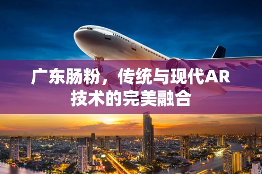 广东肠粉，传统与现代AR技术的完美融合