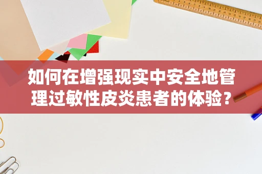 如何在增强现实中安全地管理过敏性皮炎患者的体验？