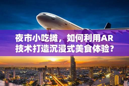 夜市小吃摊，如何利用AR技术打造沉浸式美食体验？