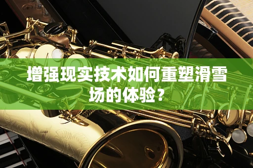 增强现实技术如何重塑滑雪场的体验？