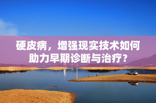 硬皮病，增强现实技术如何助力早期诊断与治疗？