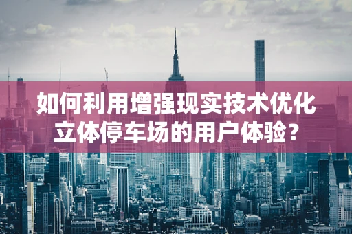如何利用增强现实技术优化立体停车场的用户体验？